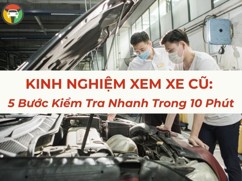 Kinh Nghiệm Xem Xe Cũ: 5 Bước Kiểm Tra Nhanh Trong 10 Phút 5 kinh nghiệm kiểm tra xe cũ