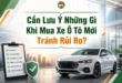 Cần Lưu Ý Những Gì Khi Mua Xe Ô Tô Mới Tránh Rủi Ro? 55 Kinh nghiệm mua xe ô tô mới tránh rủi ro